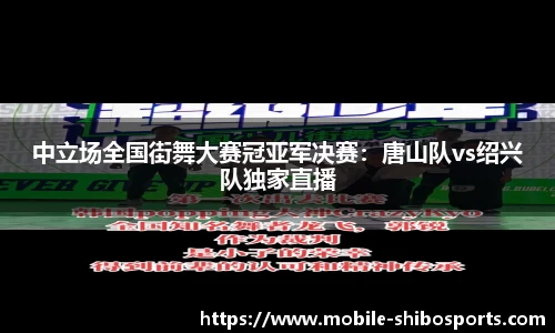 中立场全国街舞大赛冠亚军决赛：唐山队vs绍兴队独家直播